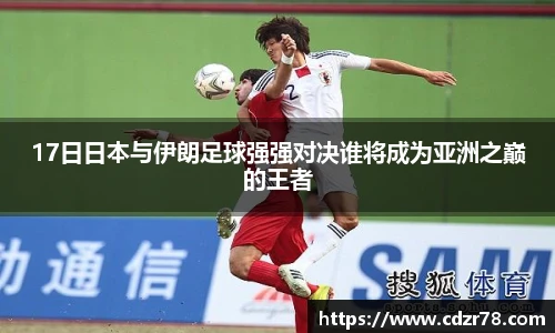 17日日本与伊朗足球强强对决谁将成为亚洲之巅的王者