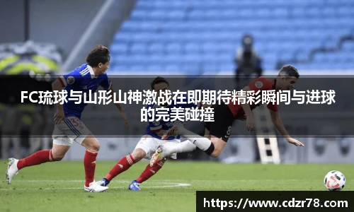 FC琉球与山形山神激战在即期待精彩瞬间与进球的完美碰撞