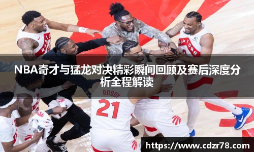 NBA奇才与猛龙对决精彩瞬间回顾及赛后深度分析全程解读
